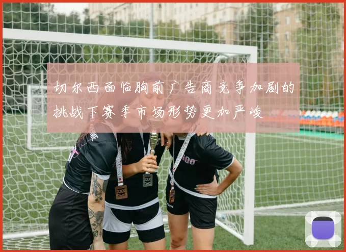 切尔西面临胸前广告商竞争加剧的挑战下赛季市场形势更加严峻