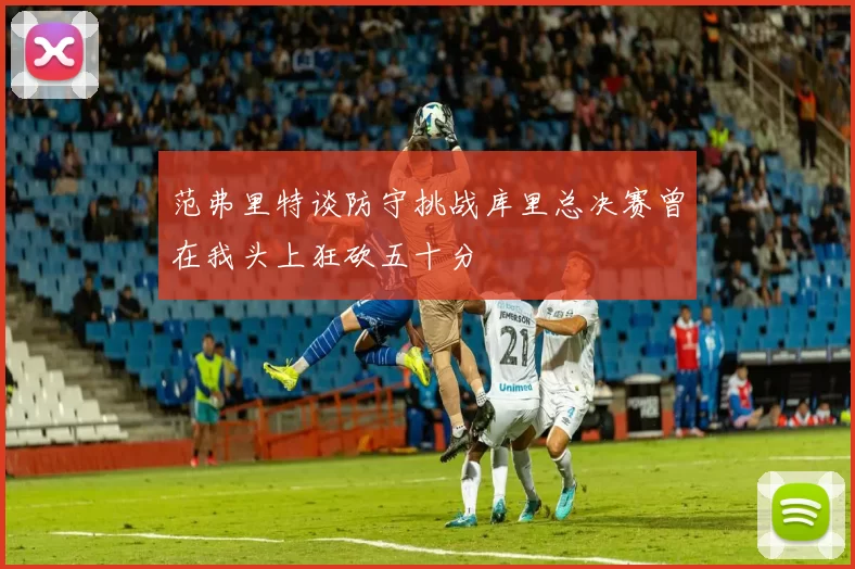 范弗里特谈防守挑战库里总决赛曾在我头上狂砍五十分