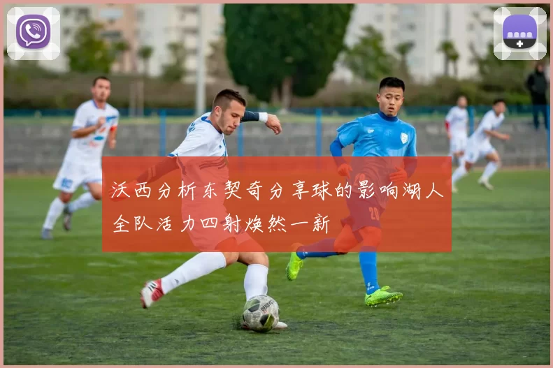 沃西分析东契奇分享球的影响湖人全队活力四射焕然一新