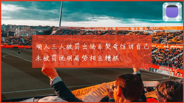 湖人三人被罚出场东契奇惊讶自己未被罚说明局势相当糟糕