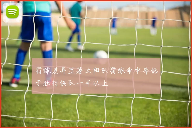 罚球差异显著太阳队罚球命中率低于独行侠队一半以上
