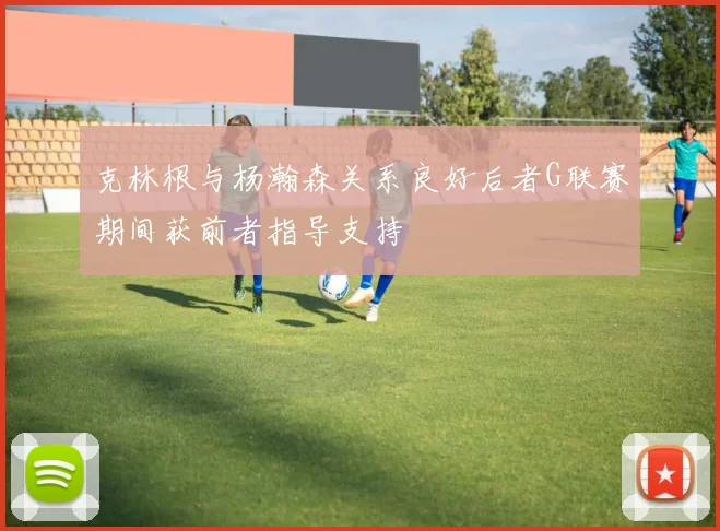 克林根与杨瀚森关系良好后者G联赛期间获前者指导支持