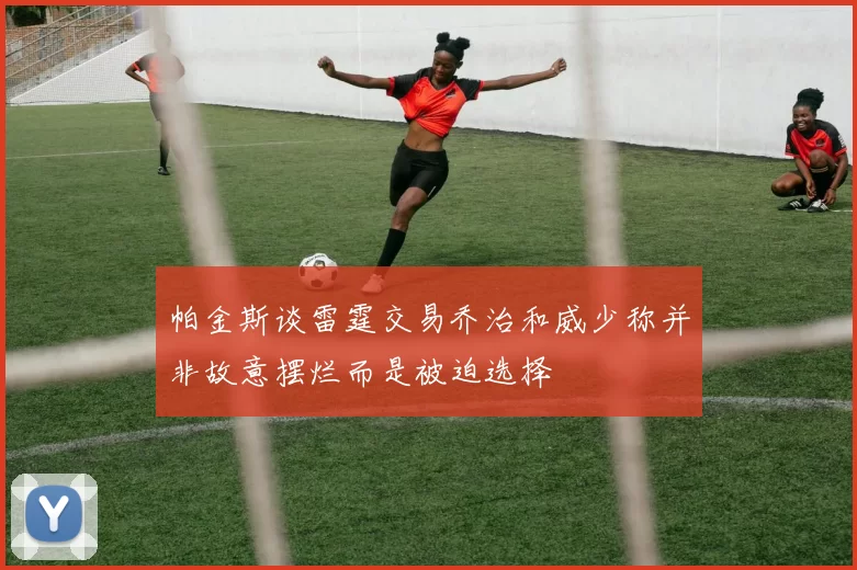 帕金斯谈雷霆交易乔治和威少称并非故意摆烂而是被迫选择