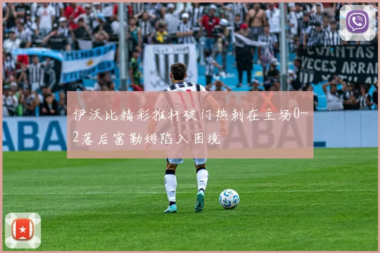伊沃比精彩推杆破门热刺在主场0-2落后富勒姆陷入困境