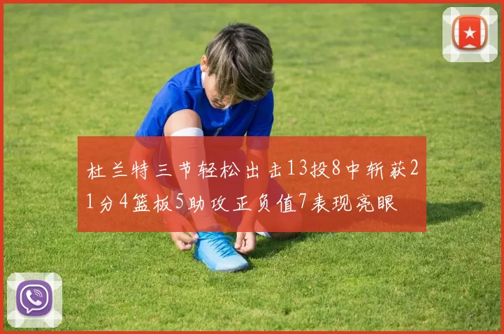 杜兰特三节轻松出击13投8中斩获21分4篮板5助攻正负值7表现亮眼