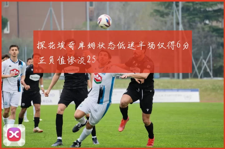 探花埃奇库姆状态低迷半场仅得6分正负值惨淡25