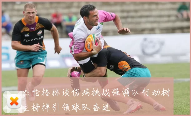 杰伦格林谈伤病挑战强调以行动树立榜样引领球队奋进