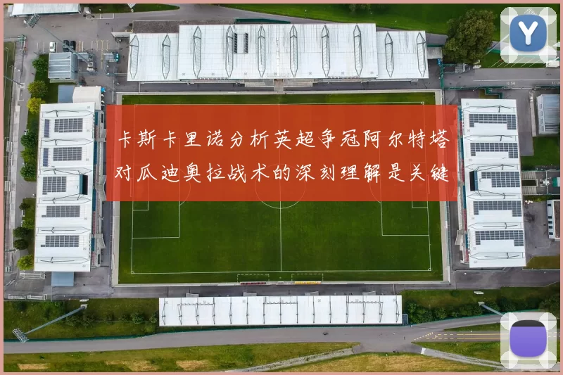 卡斯卡里诺分析英超争冠阿尔特塔对瓜迪奥拉战术的深刻理解是关键