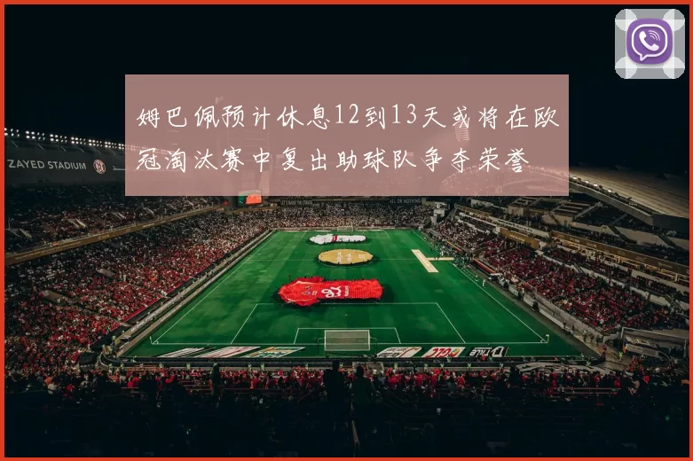 姆巴佩预计休息12到13天或将在欧冠淘汰赛中复出助球队争夺荣誉