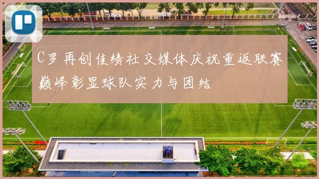 C罗再创佳绩社交媒体庆祝重返联赛巅峰彰显球队实力与团结
