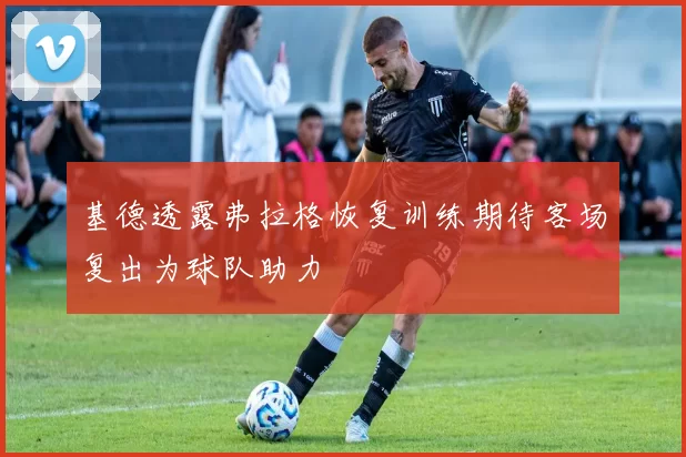基德透露弗拉格恢复训练期待客场复出为球队助力
