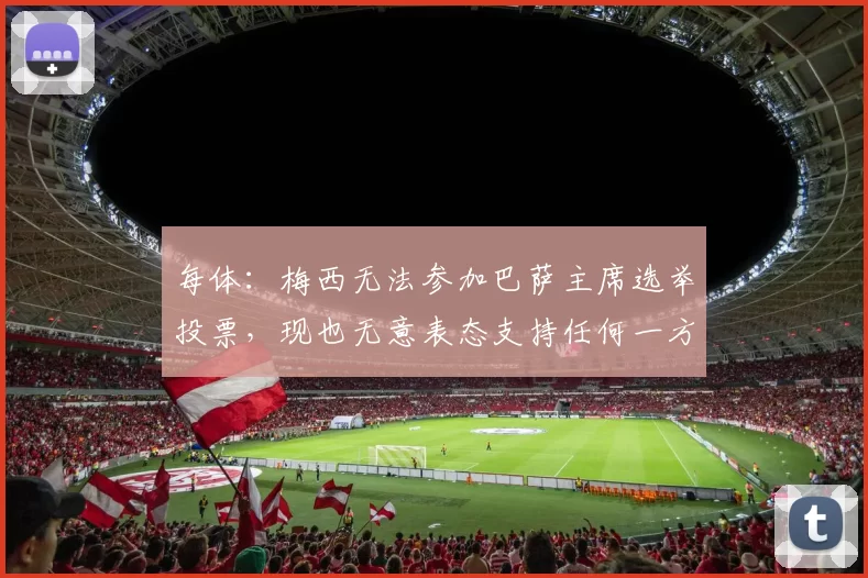 每体：梅西无法参加巴萨主席选举投票，现也无意表态支持任何一方