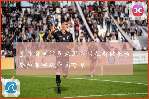 皇马青训新星大卫希门尼斯被教练誉为年轻版卡瓦哈尔
