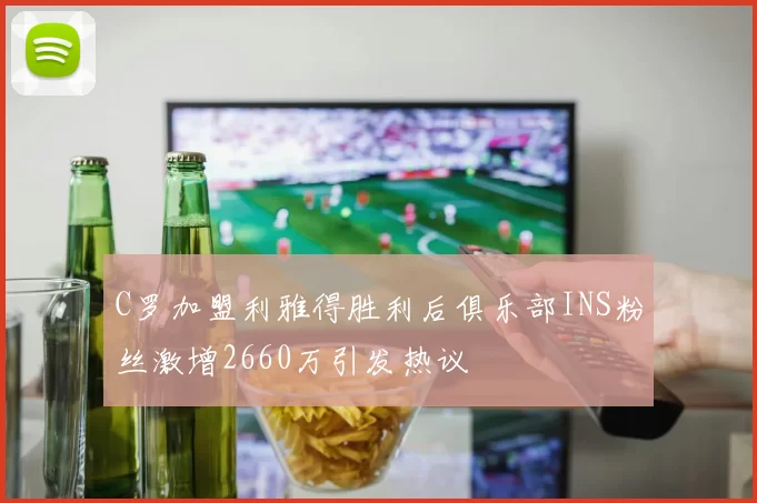 C罗加盟利雅得胜利后俱乐部INS粉丝激增2660万引发热议