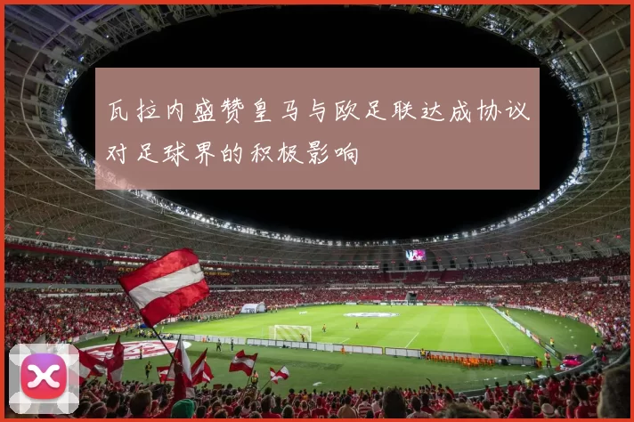 瓦拉内盛赞皇马与欧足联达成协议对足球界的积极影响