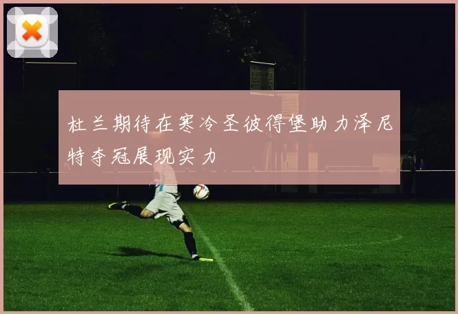 杜兰期待在寒冷圣彼得堡助力泽尼特夺冠展现实力