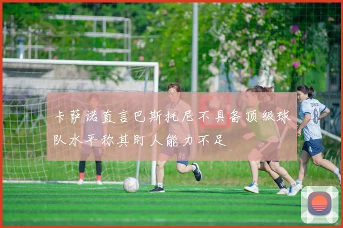 卡萨诺直言巴斯托尼不具备顶级球队水平称其盯人能力不足