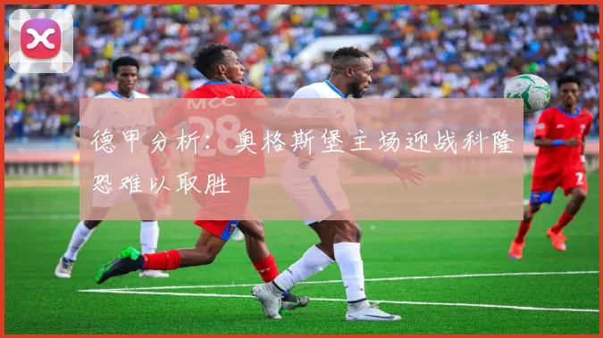德甲分析：奥格斯堡主场迎战科隆恐难以取胜